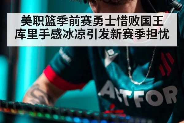 美职篮季前赛勇士惜败国王 库里手感冰凉引发新赛季担忧
