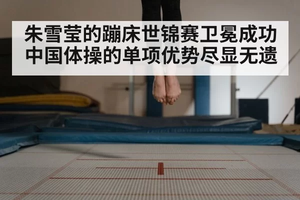 朱雪莹的蹦床世锦赛卫冕成功中国体操的单项优势尽显无遗