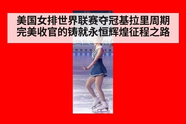 美国女排世界联赛夺冠基拉里周期完美收官的铸就永恒辉煌征程之路