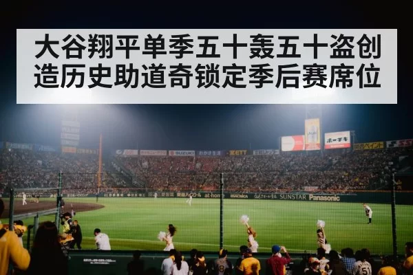 大谷翔平单季五十轰五十盗创造历史助道奇锁定季后赛席位