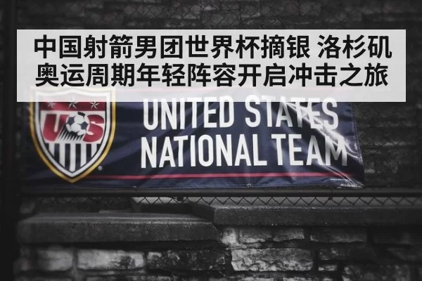 中国射箭男团世界杯摘银 洛杉矶奥运周期年轻阵容开启冲击之旅