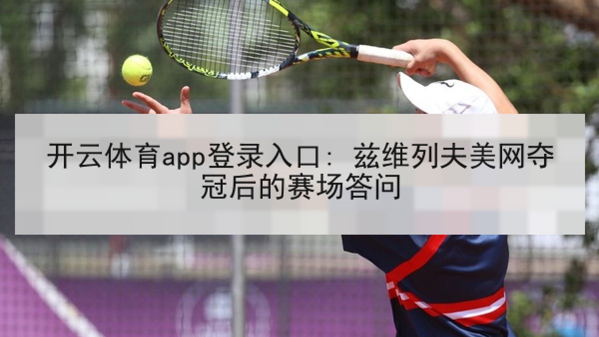 开云体育app登录入口: 兹维列夫美网夺冠后的赛场答问
