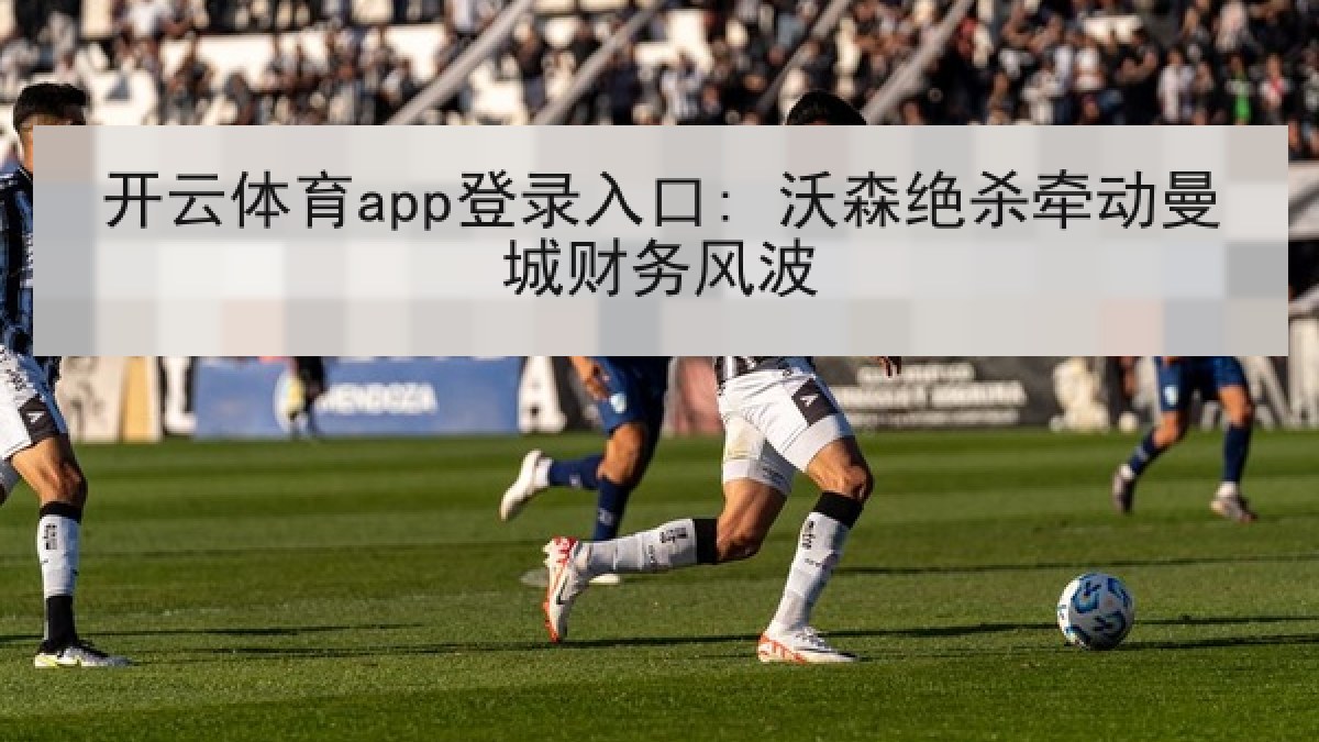 开云体育app登录入口: 沃森绝杀牵动曼城财务风波 开云体育app登录入口: 沃森绝杀牵动曼城财务风波