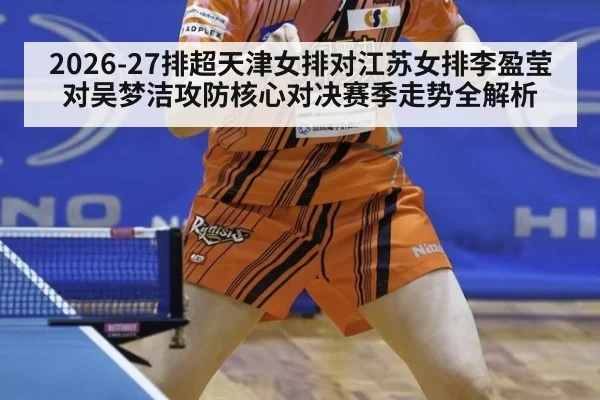 2026-27排超天津女排对江苏女排李盈莹对吴梦洁攻防核心对决赛季走势全解析